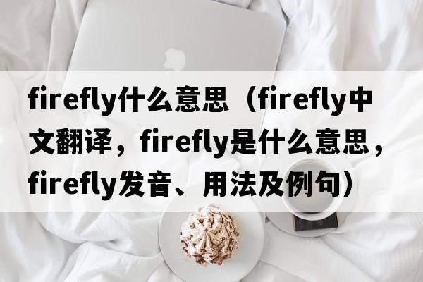 firefly什么意思（firefly中文翻譯，firefly是什么意思，firefly發(fā)音、用法及例句）