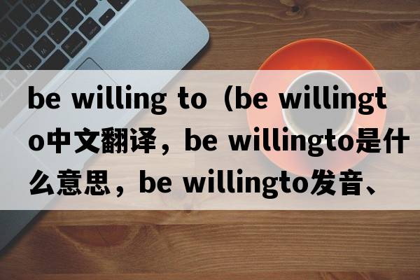 be willing to（be willingto中文翻譯，be willingto是什么意思，be willingto發(fā)音、用法及例句）