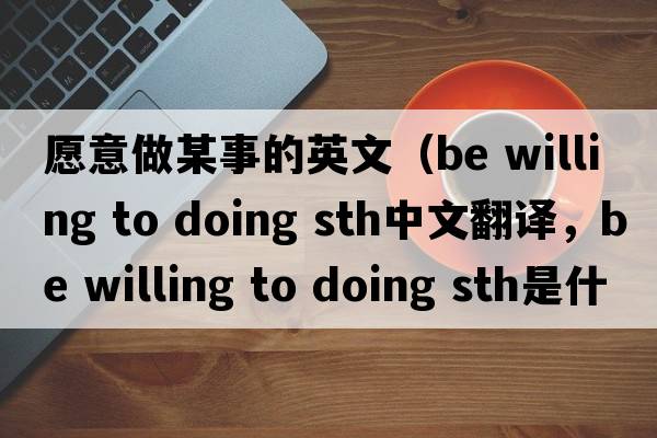 愿意做某事的英文（be willing to doing sth中文翻譯，be willing to doing sth是什么意思，be willing to doing sth發(fā)音、用法及例句）