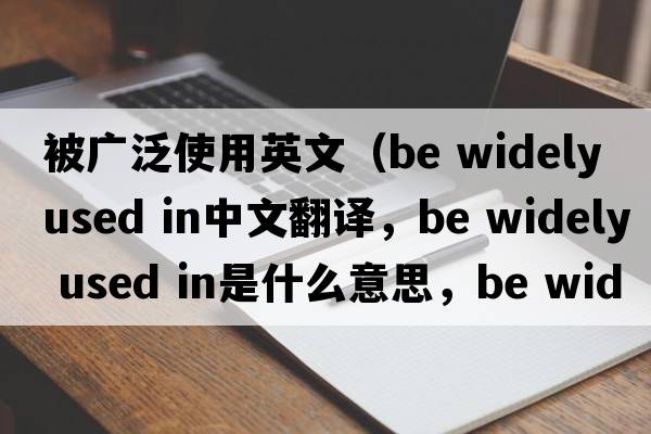 被廣泛使用英文（be widely used in中文翻譯，be widely used in是什么意思，be widely used in發(fā)音、用法及例句）