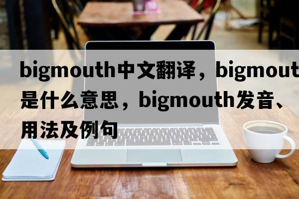 bigmouth中文翻譯，bigmouth是什么意思，bigmouth發(fā)音、用法及例句