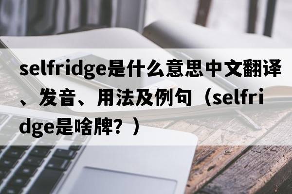 Selfridge是什么意思中文翻譯、發(fā)音、用法及例句（selfridge是啥牌？）