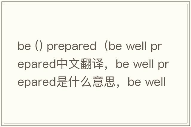 be () prepared（be well prepared中文翻譯，be well prepared是什么意思，be well prepared發(fā)音、用法及例句）