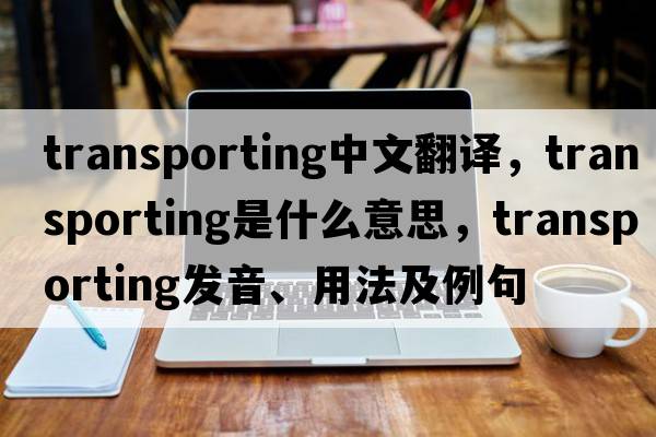 transporting中文翻譯，transporting是什么意思，transporting發(fā)音、用法及例句