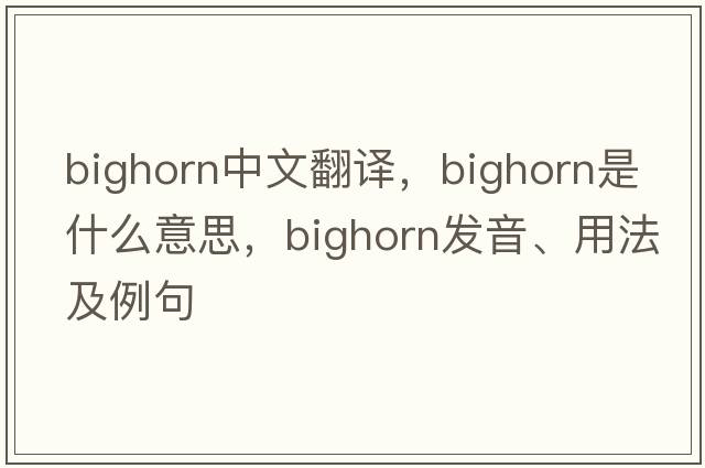 bighorn中文翻譯，bighorn是什么意思，bighorn發(fā)音、用法及例句