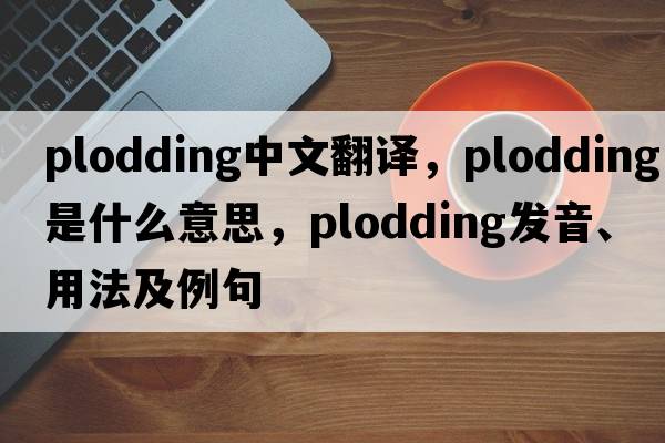 plodding中文翻譯，plodding是什么意思，plodding發(fā)音、用法及例句