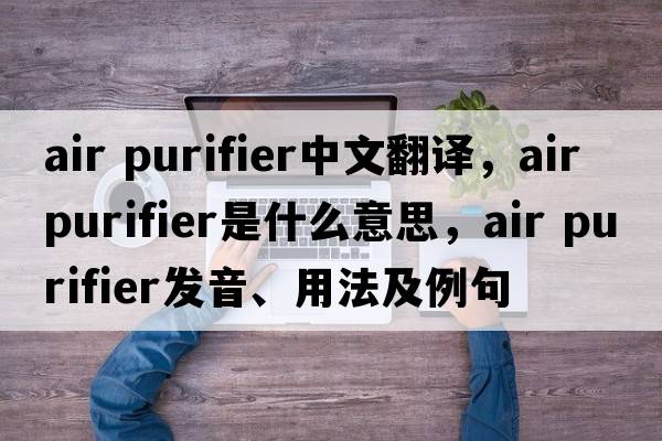 air purifier中文翻譯，air purifier是什么意思，air purifier發(fā)音、用法及例句