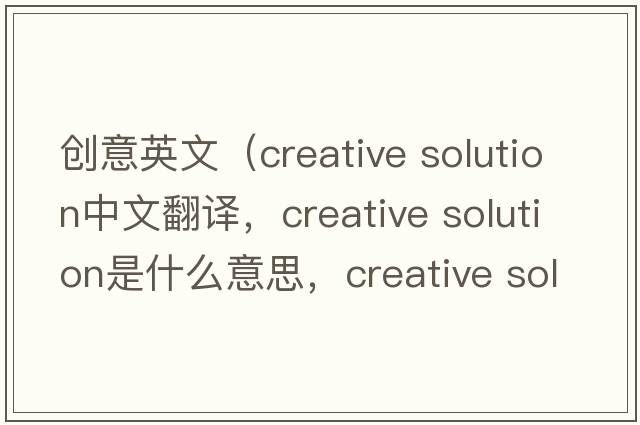 創(chuàng  )意英文（creative solution中文翻譯，creative solution是什么意思，creative solution發(fā)音、用法及例句）
