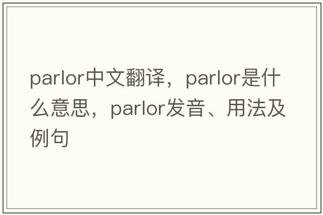 parlor中文翻譯，parlor是什么意思，parlor發(fā)音、用法及例句