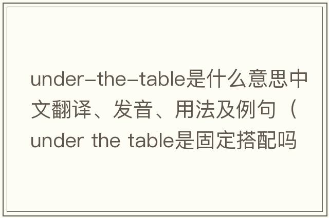 under-the-table是什么意思中文翻譯、發(fā)音、用法及例句（under the table是固定搭配嗎？）