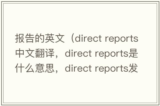 報告的英文（direct reports中文翻譯，direct reports是什么意思，direct reports發(fā)音、用法及例句）