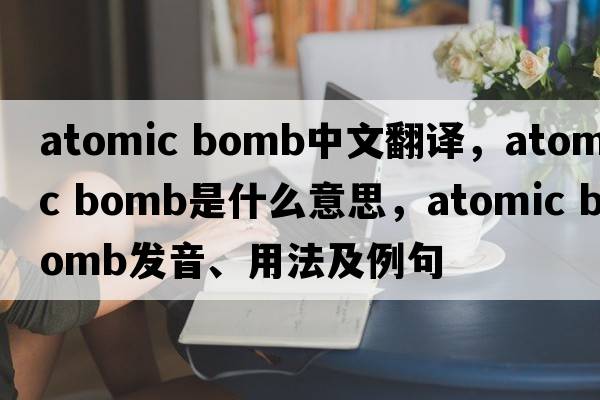 atomic bomb中文翻譯，atomic bomb是什么意思，atomic bomb發(fā)音、用法及例句