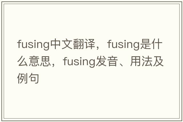fusing中文翻譯，fusing是什么意思，fusing發(fā)音、用法及例句