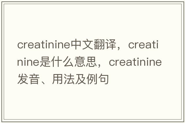creatinine中文翻譯，creatinine是什么意思，creatinine發(fā)音、用法及例句