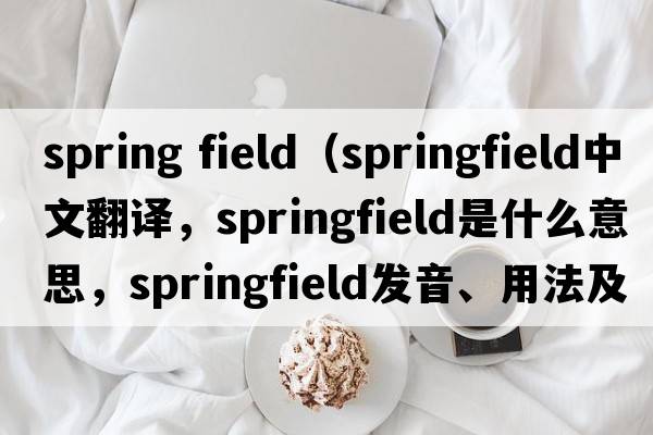 spring field（Springfield中文翻譯，Springfield是什么意思，Springfield發(fā)音、用法及例句）