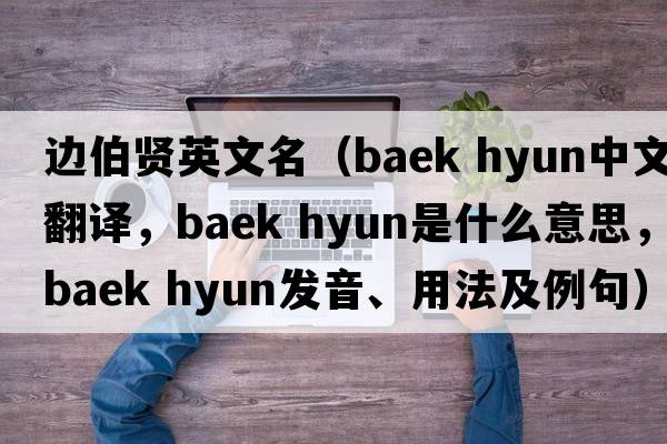 邊伯賢英文名（baek hyun中文翻譯，baek hyun是什么意思，baek hyun發(fā)音、用法及例句）