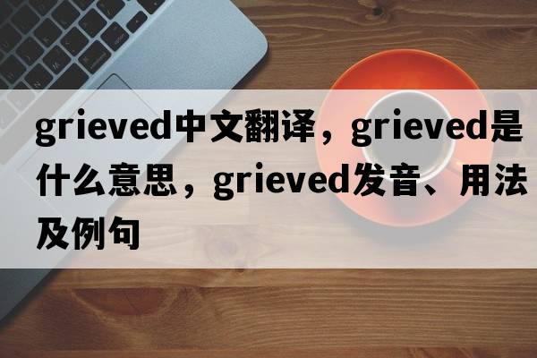 grieved中文翻譯，grieved是什么意思，grieved發(fā)音、用法及例句