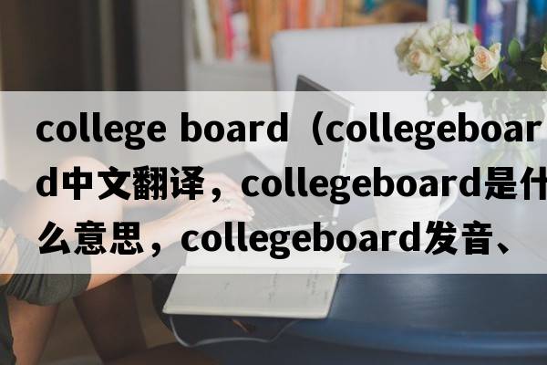 college board（collegeboard中文翻譯，collegeboard是什么意思，collegeboard發(fā)音、用法及例句）