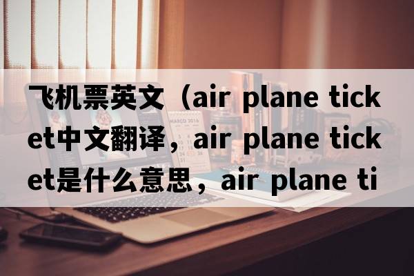 飛機票英文（air plane ticket中文翻譯，air plane ticket是什么意思，air plane ticket發(fā)音、用法及例句）
