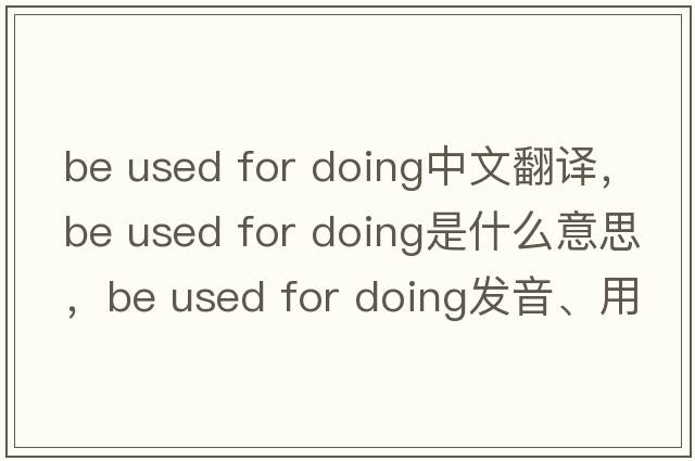 be used for doing中文翻譯，be used for doing是什么意思，be used for doing發(fā)音、用法及例句