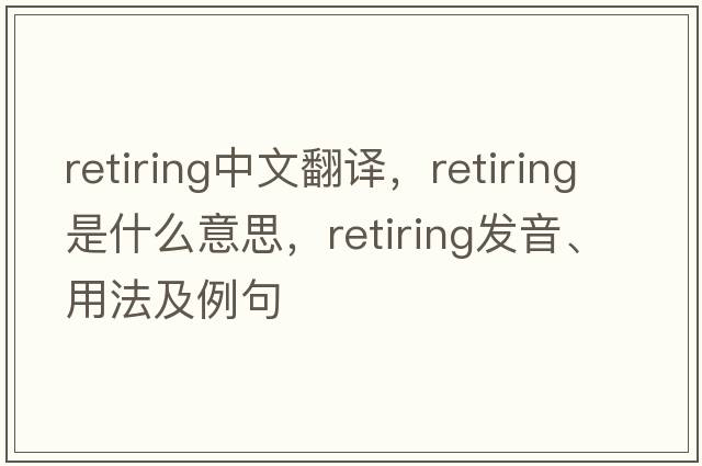 retiring中文翻譯，retiring是什么意思，retiring發(fā)音、用法及例句