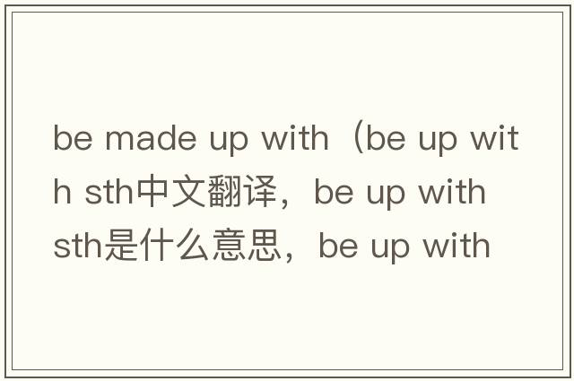 be made up with（be up with sth中文翻譯，be up with sth是什么意思，be up with sth發(fā)音、用法及例句）