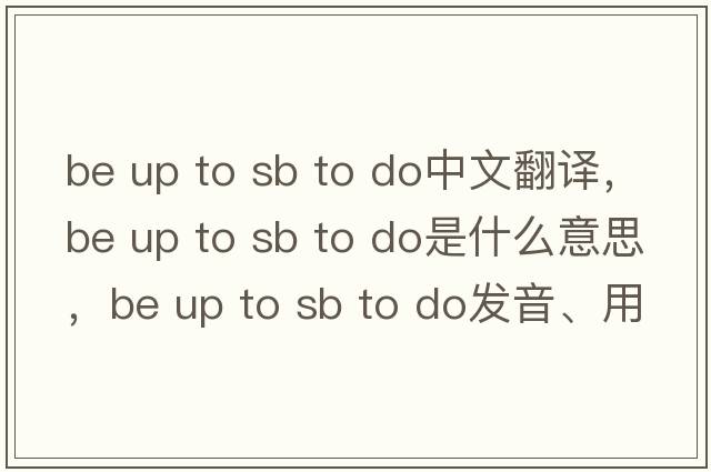be up to sb to do中文翻譯，be up to sb to do是什么意思，be up to sb to do發(fā)音、用法及例句