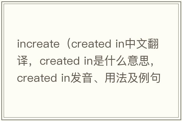 increate（created in中文翻譯，created in是什么意思，created in發(fā)音、用法及例句）