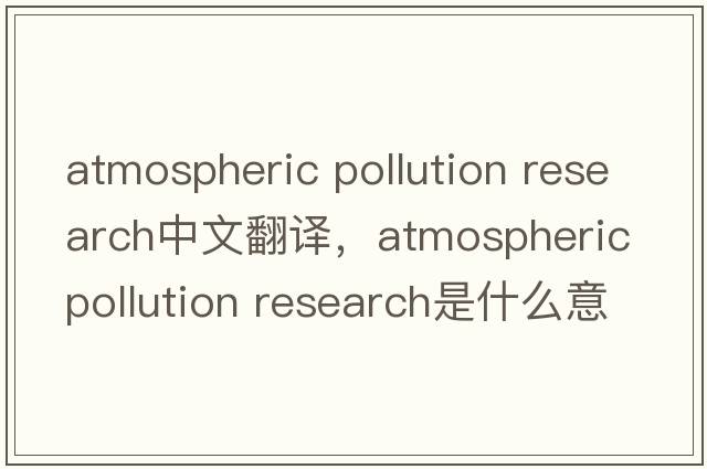 atmospheric pollution research中文翻譯，atmospheric pollution research是什么意思，atmospheric pollution researc