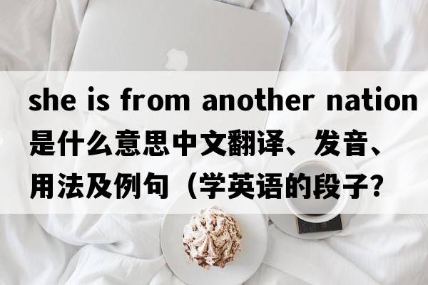 she is from another nation是什么意思中文翻譯、發(fā)音、用法及例句（學(xué)英語(yǔ)的段子？）