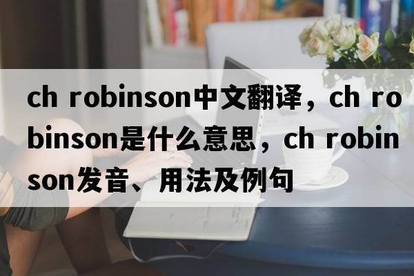 ch robinson中文翻譯，ch robinson是什么意思，ch robinson發(fā)音、用法及例句