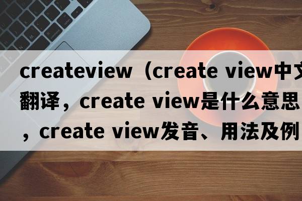 createview（create view中文翻譯，create view是什么意思，create view發(fā)音、用法及例句）