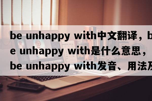 be unhappy with中文翻譯，be unhappy with是什么意思，be unhappy with發(fā)音、用法及例句