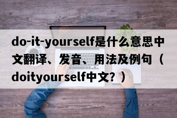do-it-yourself是什么意思中文翻譯、發(fā)音、用法及例句（doityourself中文？）