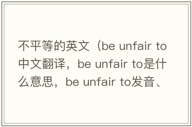 不平等的英文（be unfair to中文翻譯，be unfair to是什么意思，be unfair to發(fā)音、用法及例句）