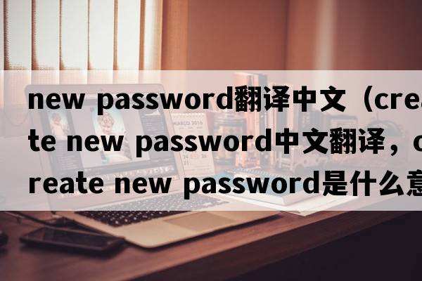 new password翻譯中文（create new password中文翻譯，create new password是什么意思，create new password發(fā)音、用法及例句）
