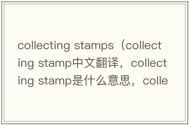 collecting stamps（collecting stamp中文翻譯，collecting stamp是什么意思，collecting stamp發(fā)音、用法及例句）