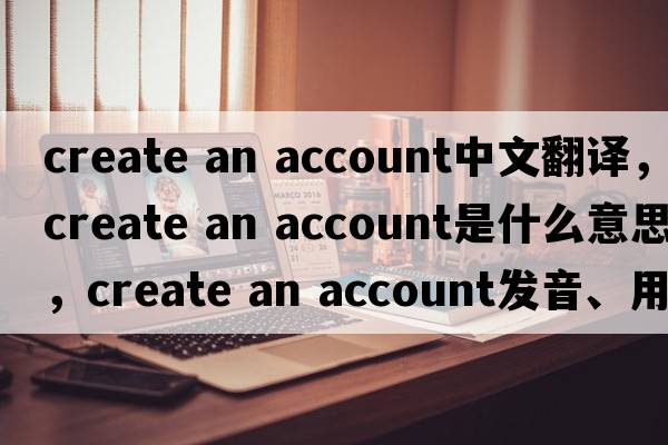 create an account中文翻譯，create an account是什么意思，create an account發(fā)音、用法及例句
