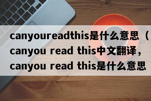 canyoureadthis是什么意思（canyou read this中文翻譯，canyou read this是什么意思，canyou read this發(fā)音、用法及例句）