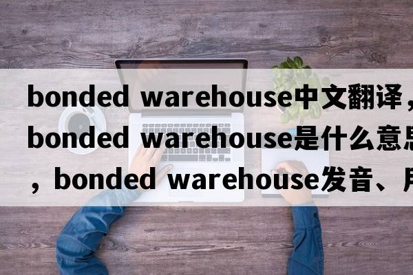 bonded warehouse中文翻譯，bonded warehouse是什么意思，bonded warehouse發(fā)音、用法及例句