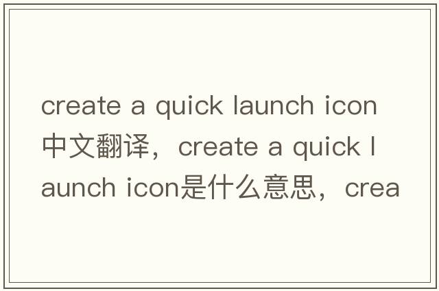 create a quick launch icon中文翻譯，create a quick launch icon是什么意思，create a quick launch icon發(fā)音、用法及例句