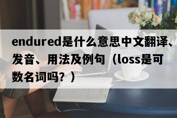 endured是什么意思中文翻譯、發(fā)音、用法及例句（loss是可數名詞嗎？）
