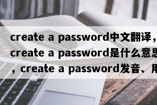 create a password中文翻譯，create a password是什么意思，create a password發(fā)音、用法及例句
