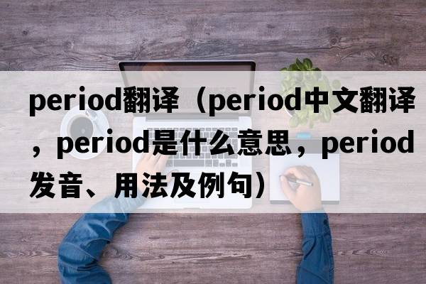 period翻譯（period中文翻譯，period是什么意思，period發(fā)音、用法及例句）
