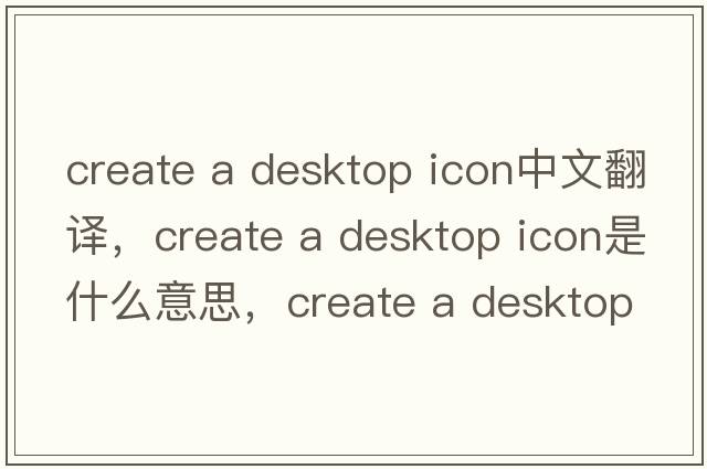 create a desktop icon中文翻譯，create a desktop icon是什么意思，create a desktop icon發(fā)音、用法及例句