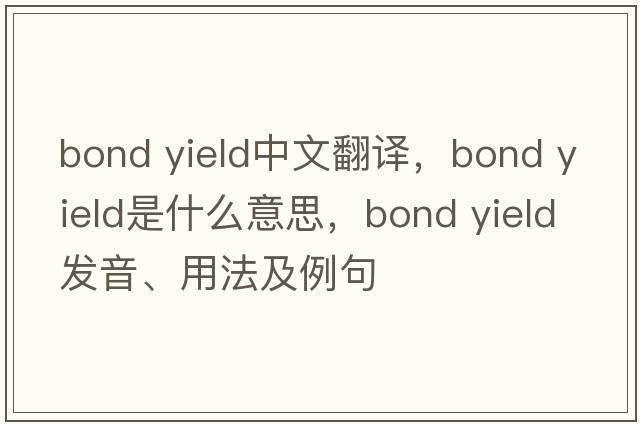 bond yield中文翻譯，bond yield是什么意思，bond yield發(fā)音、用法及例句