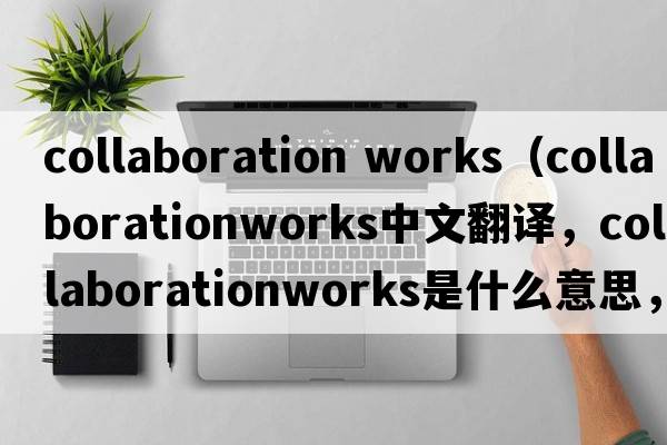 collaboration works（collaborationworks中文翻譯，collaborationworks是什么意思，collaborationworks發(fā)音、用法及例句）