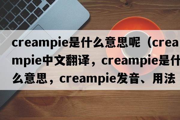 creampie是什么意思呢（creampie中文翻譯，creampie是什么意思，creampie發(fā)音、用法及例句）