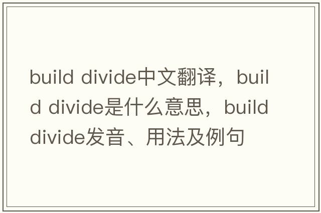 build divide中文翻譯，build divide是什么意思，build divide發(fā)音、用法及例句
