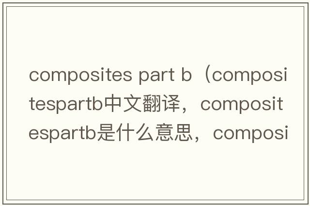 composites part b（compositespartb中文翻譯，compositespartb是什么意思，compositespartb發(fā)音、用法及例句）